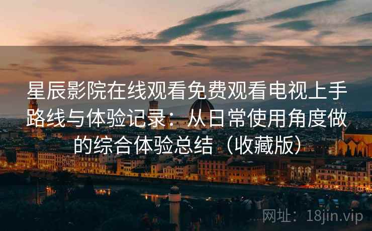 星辰影院在线观看免费观看电视上手路线与体验记录：从日常使用角度做的综合体验总结（收藏版）