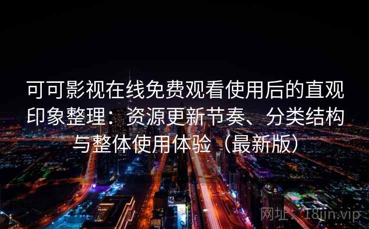 可可影视在线免费观看使用后的直观印象整理：资源更新节奏、分类结构与整体使用体验（最新版）