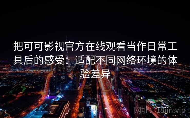 把可可影视官方在线观看当作日常工具后的感受：适配不同网络环境的体验差异
