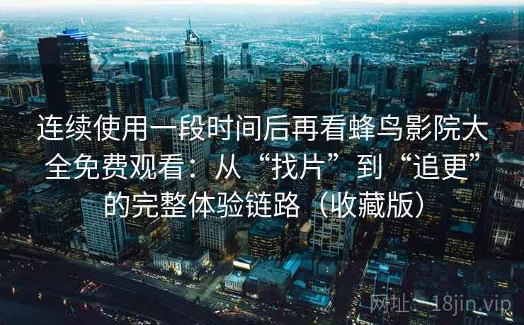 连续使用一段时间后再看蜂鸟影院大全免费观看：从“找片”到“追更”的完整体验链路（收藏版）
