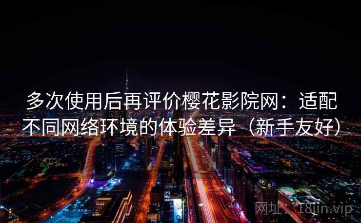 多次使用后再评价樱花影院网：适配不同网络环境的体验差异（新手友好）