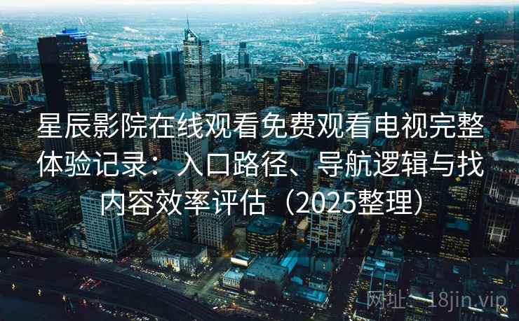 星辰影院在线观看免费观看电视完整体验记录：入口路径、导航逻辑与找内容效率评估（2025整理）