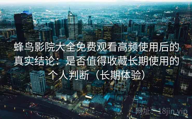 蜂鸟影院大全免费观看高频使用后的真实结论：是否值得收藏长期使用的个人判断（长期体验）