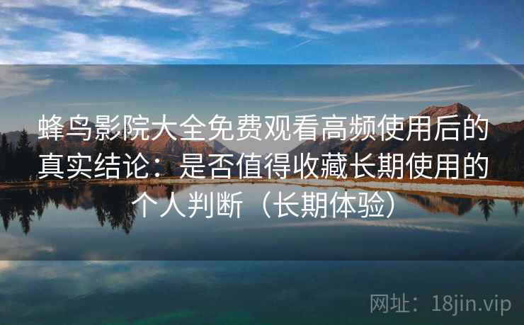 蜂鸟影院大全免费观看高频使用后的真实结论：是否值得收藏长期使用的个人判断（长期体验）