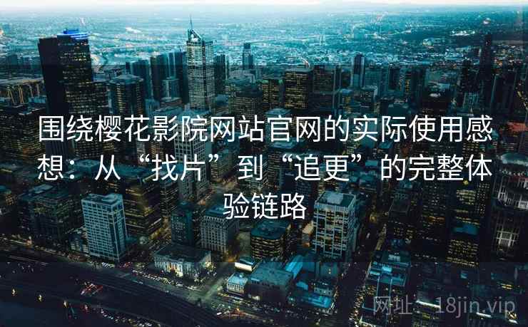 围绕樱花影院网站官网的实际使用感想：从“找片”到“追更”的完整体验链路
