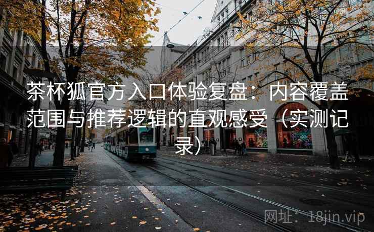 茶杯狐官方入口体验复盘：内容覆盖范围与推荐逻辑的直观感受（实测记录）