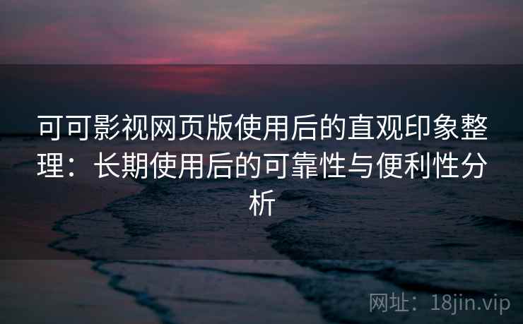 可可影视网页版使用后的直观印象整理：长期使用后的可靠性与便利性分析