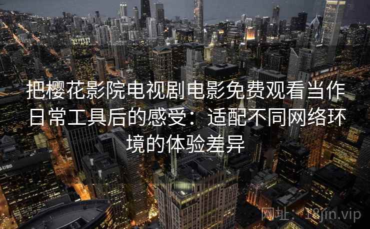 把樱花影院电视剧电影免费观看当作日常工具后的感受：适配不同网络环境的体验差异