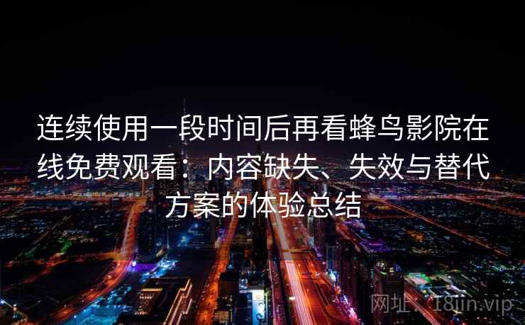 连续使用一段时间后再看蜂鸟影院在线免费观看：内容缺失、失效与替代方案的体验总结