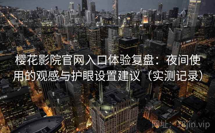 樱花影院官网入口体验复盘：夜间使用的观感与护眼设置建议（实测记录）