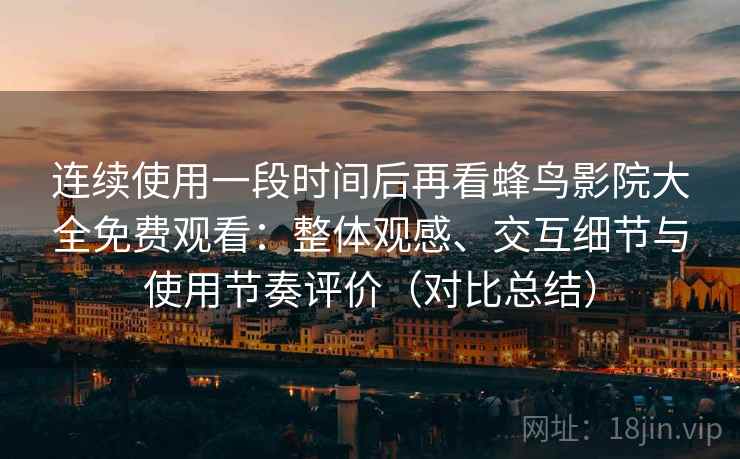 连续使用一段时间后再看蜂鸟影院大全免费观看：整体观感、交互细节与使用节奏评价（对比总结）