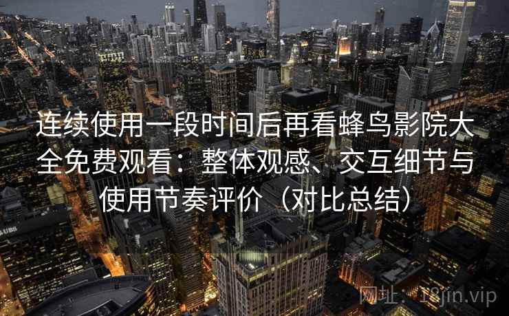 连续使用一段时间后再看蜂鸟影院大全免费观看：整体观感、交互细节与使用节奏评价（对比总结）