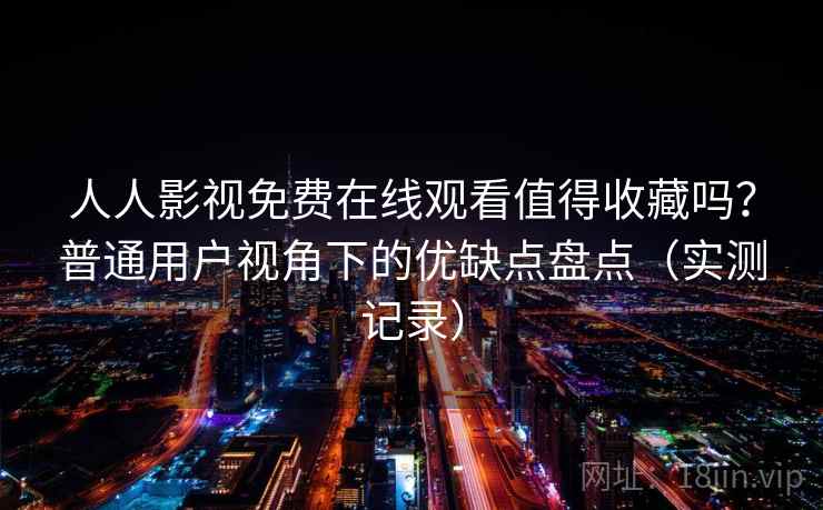 人人影视免费在线观看值得收藏吗？普通用户视角下的优缺点盘点（实测记录）