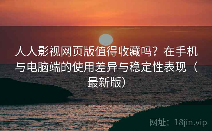 人人影视网页版值得收藏吗？在手机与电脑端的使用差异与稳定性表现（最新版）