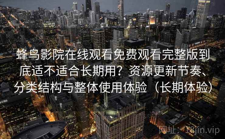 蜂鸟影院在线观看免费观看完整版到底适不适合长期用？资源更新节奏、分类结构与整体使用体验（长期体验）
