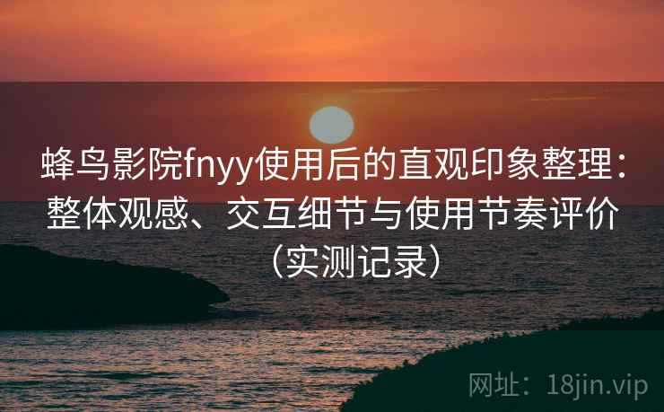 蜂鸟影院fnyy使用后的直观印象整理：整体观感、交互细节与使用节奏评价（实测记录）