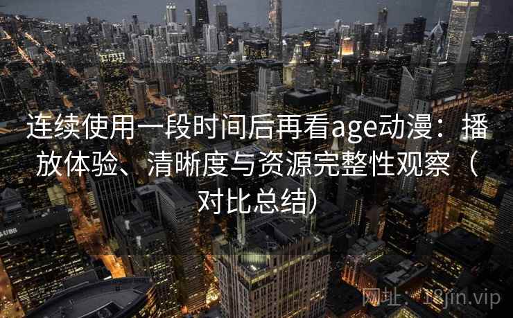 连续使用一段时间后再看age动漫：播放体验、清晰度与资源完整性观察（对比总结）