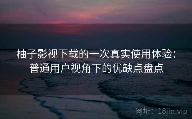 柚子影视下载的一次真实使用体验：普通用户视角下的优缺点盘点