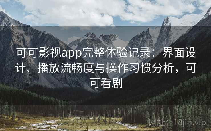 可可影视app完整体验记录：界面设计、播放流畅度与操作习惯分析，可可看剧