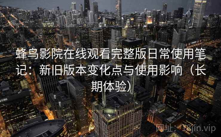 蜂鸟影院在线观看完整版日常使用笔记：新旧版本变化点与使用影响（长期体验）