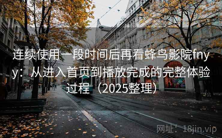 连续使用一段时间后再看蜂鸟影院fnyy：从进入首页到播放完成的完整体验过程（2025整理）