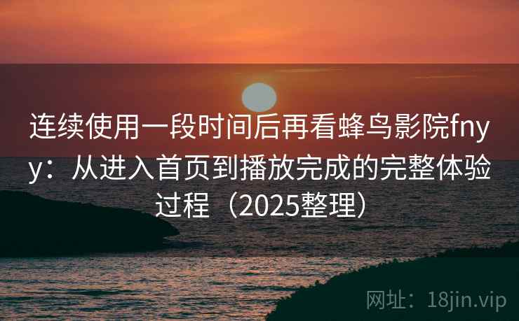 连续使用一段时间后再看蜂鸟影院fnyy：从进入首页到播放完成的完整体验过程（2025整理）