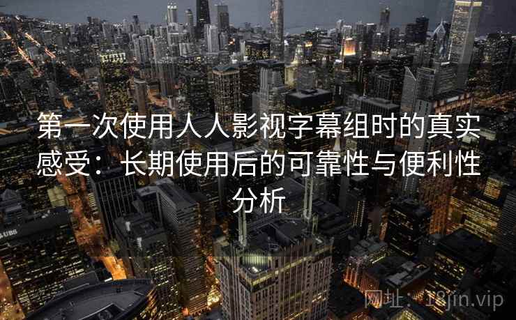 第一次使用人人影视字幕组时的真实感受：长期使用后的可靠性与便利性分析