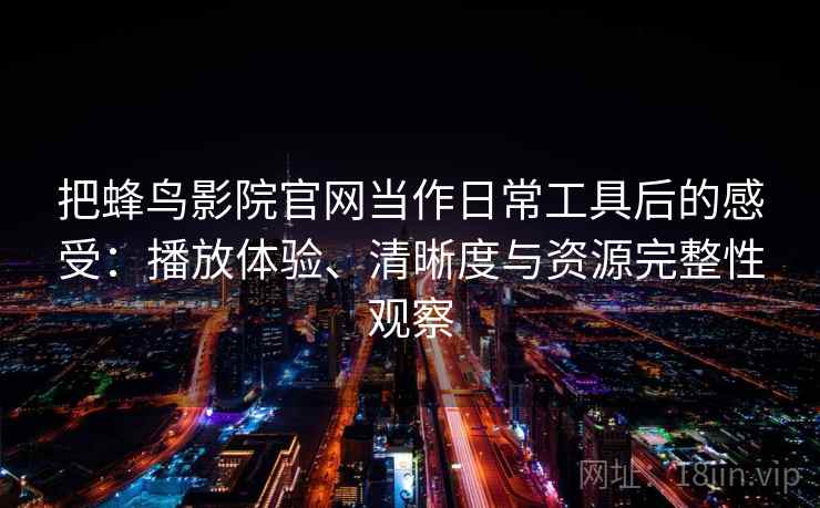 把蜂鸟影院官网当作日常工具后的感受：播放体验、清晰度与资源完整性观察