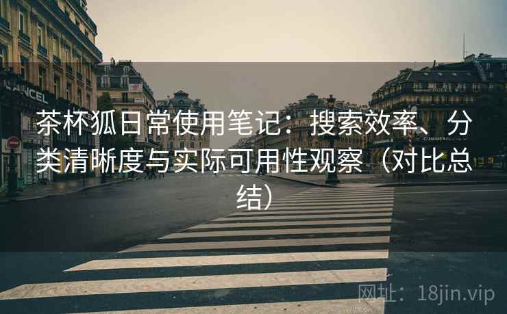 茶杯狐日常使用笔记：搜索效率、分类清晰度与实际可用性观察（对比总结）