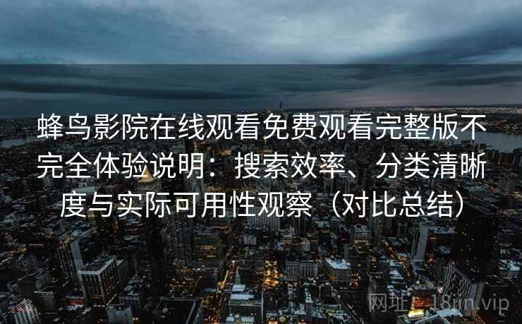 蜂鸟影院在线观看免费观看完整版不完全体验说明：搜索效率、分类清晰度与实际可用性观察（对比总结）