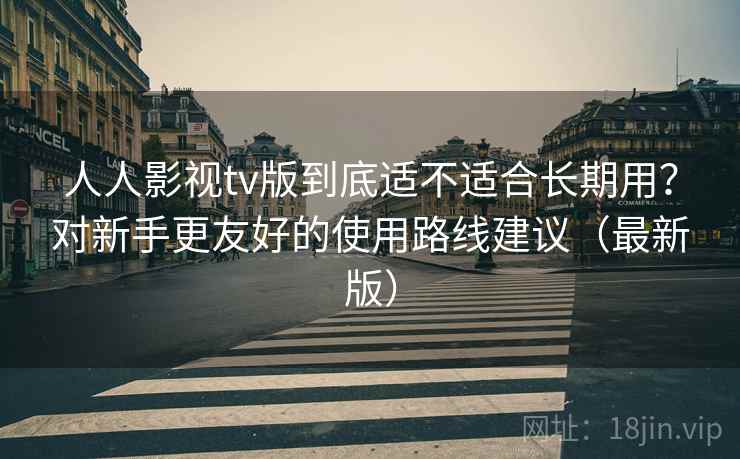 人人影视tv版到底适不适合长期用？对新手更友好的使用路线建议（最新版）