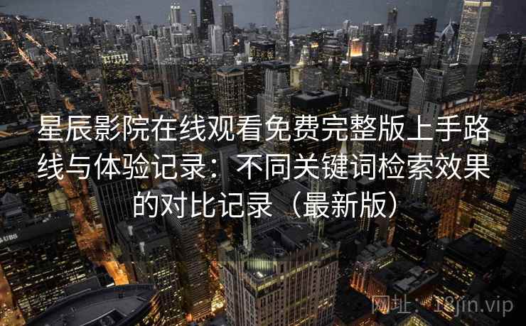 星辰影院在线观看免费完整版上手路线与体验记录：不同关键词检索效果的对比记录（最新版）