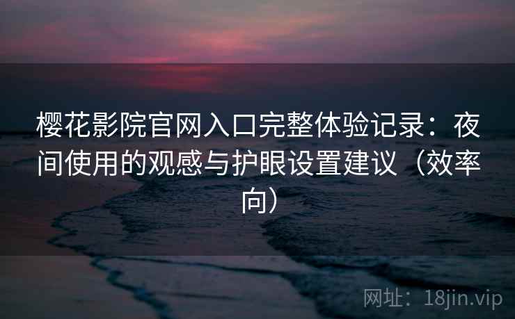 樱花影院官网入口完整体验记录：夜间使用的观感与护眼设置建议（效率向）