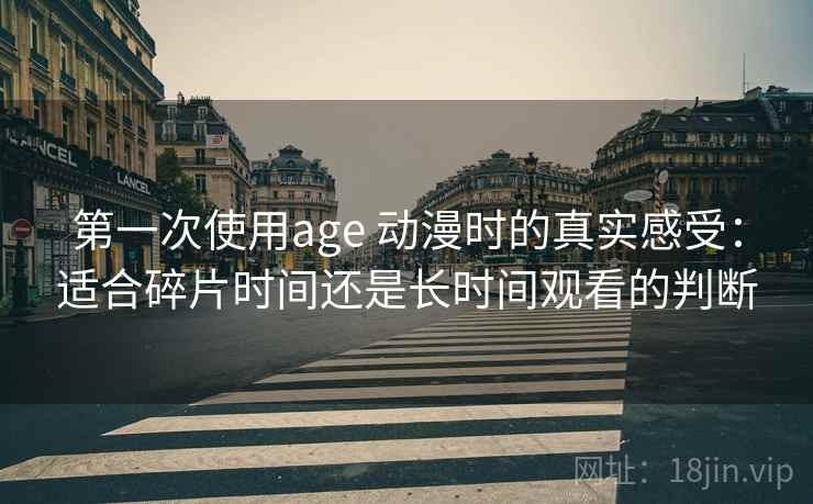 第一次使用age 动漫时的真实感受：适合碎片时间还是长时间观看的判断