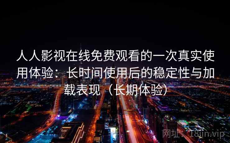 人人影视在线免费观看的一次真实使用体验：长时间使用后的稳定性与加载表现（长期体验）