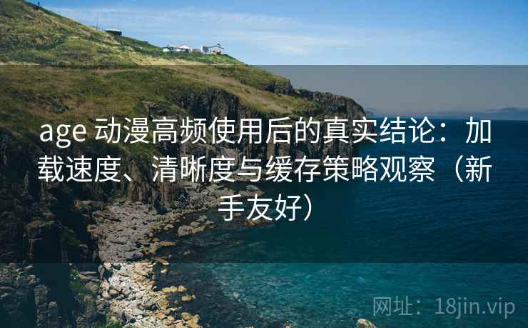 age 动漫高频使用后的真实结论:加载速度、清晰度与缓存策略观察(新手友好) age 动漫高频使用后的真实结论:加载速度、清晰度与缓存策略观察(新手友好)