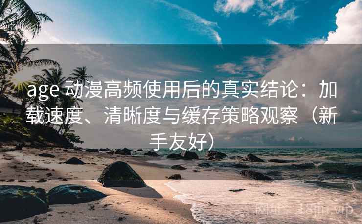 age 动漫高频使用后的真实结论:加载速度、清晰度与缓存策略观察(新手友好) age 动漫高频使用后的真实结论:加载速度、清晰度与缓存策略观察(新手友好)
