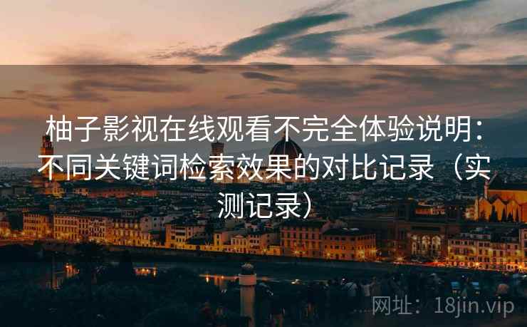 柚子影视在线观看不完全体验说明：不同关键词检索效果的对比记录（实测记录）