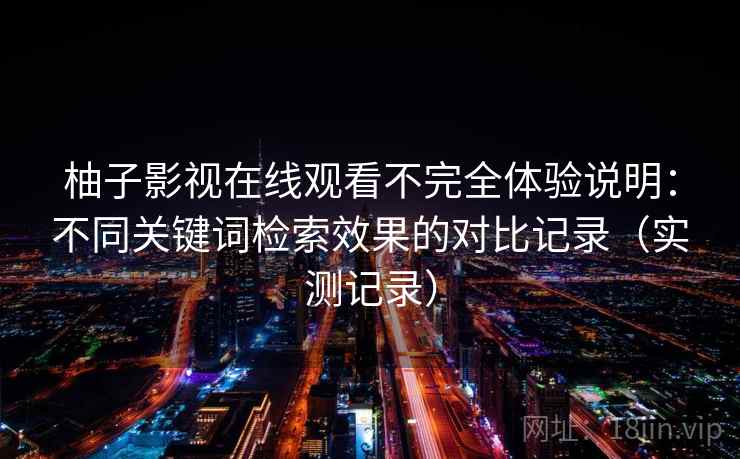 柚子影视在线观看不完全体验说明：不同关键词检索效果的对比记录（实测记录）