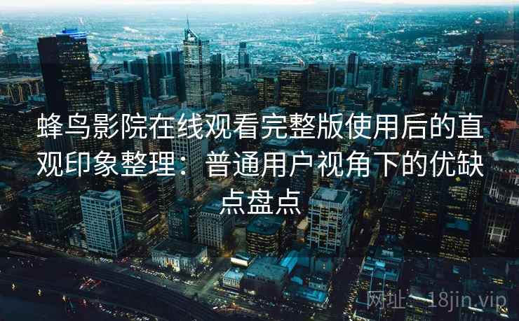 蜂鸟影院在线观看完整版使用后的直观印象整理:普通用户视角下的优缺点盘点 蜂鸟影院在线观看完整版使用后的直观印象整理:普通用户视角下的优缺点盘点