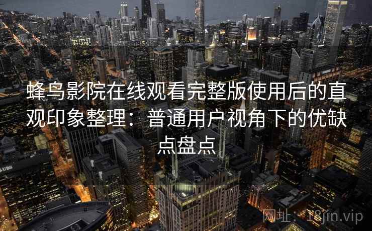 蜂鸟影院在线观看完整版使用后的直观印象整理:普通用户视角下的优缺点盘点 蜂鸟影院在线观看完整版使用后的直观印象整理:普通用户视角下的优缺点盘点