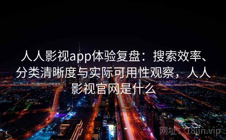 人人影视app体验复盘：搜索效率、分类清晰度与实际可用性观察，人人影视官网是什么