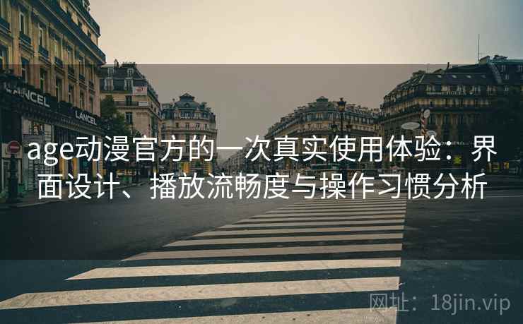 age动漫官方的一次真实使用体验：界面设计、播放流畅度与操作习惯分析