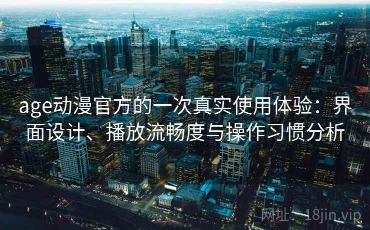 age动漫官方的一次真实使用体验：界面设计、播放流畅度与操作习惯分析