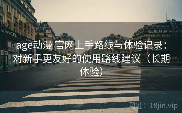 age动漫 官网上手路线与体验记录：对新手更友好的使用路线建议（长期体验）