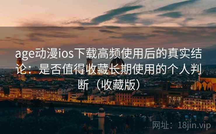 age动漫ios下载高频使用后的真实结论：是否值得收藏长期使用的个人判断（收藏版）