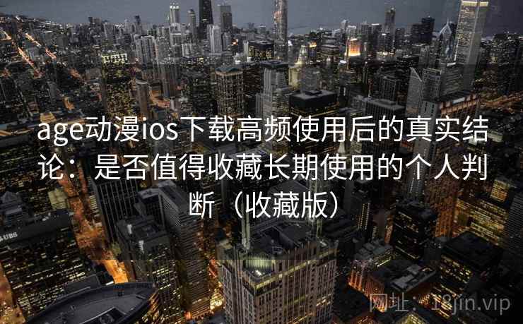 age动漫ios下载高频使用后的真实结论：是否值得收藏长期使用的个人判断（收藏版）