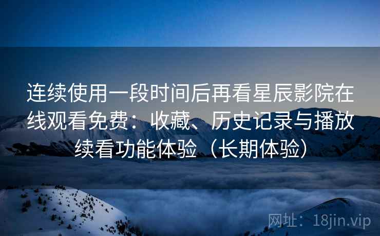 连续使用一段时间后再看星辰影院在线观看免费：收藏、历史记录与播放续看功能体验（长期体验）