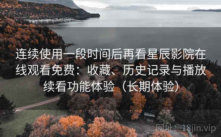 连续使用一段时间后再看星辰影院在线观看免费：收藏、历史记录与播放续看功能体验（长期体验）