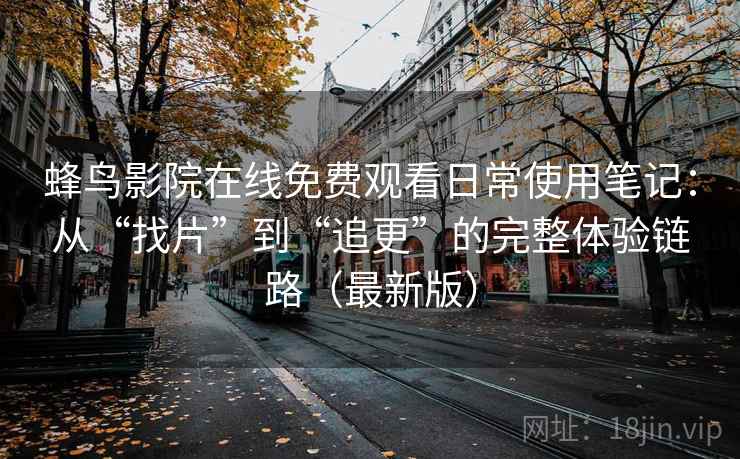 蜂鸟影院在线免费观看日常使用笔记：从“找片”到“追更”的完整体验链路（最新版）